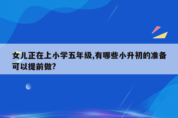 女儿正在上小学五年级,有哪些小升初的准备可以提前做?