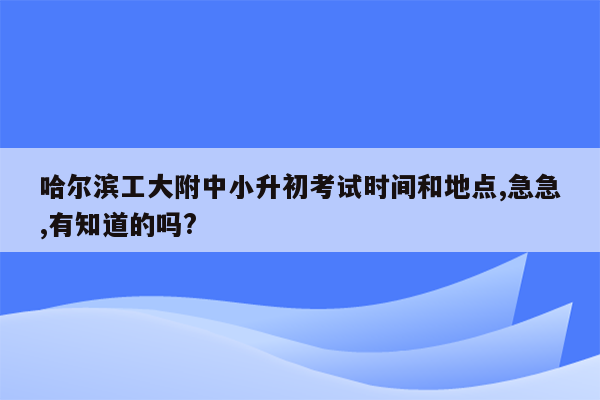 哈尔滨工大附中小升初考试时间和地点,急急,有知道的吗?