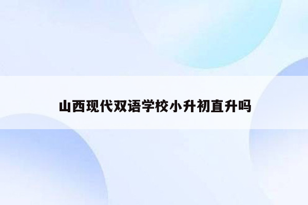 山西现代双语学校小升初直升吗