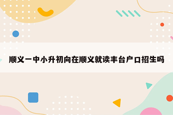 顺义一中小升初向在顺义就读丰台户口招生吗