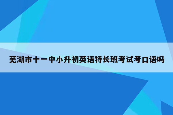 芜湖市十一中小升初英语特长班考试考口语吗