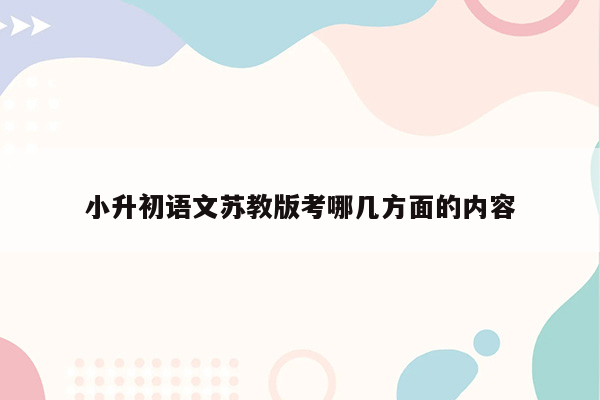 小升初语文苏教版考哪几方面的内容