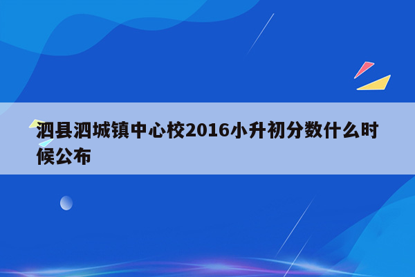 泗县泗城镇中心校2016小升初分数什么时候公布