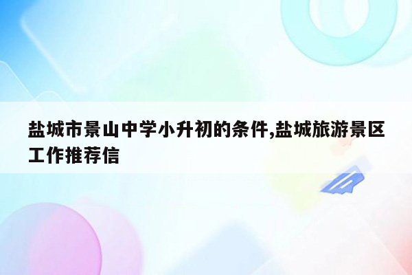 盐城市景山中学小升初的条件,盐城旅游景区工作推荐信