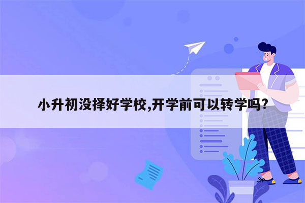 小升初没择好学校,开学前可以转学吗?