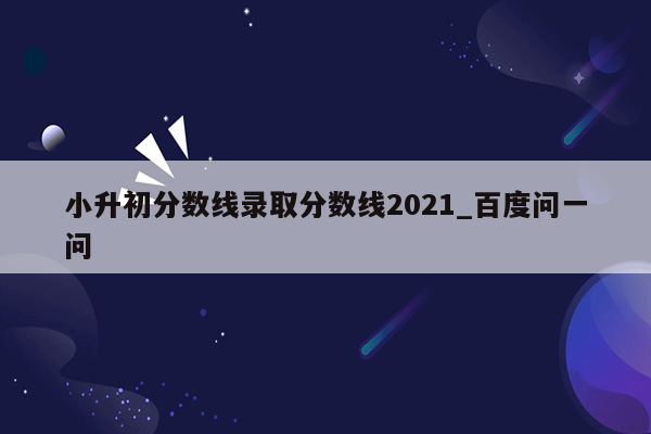 小升初分数线录取分数线2021_百度问一问