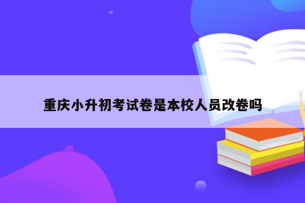 重庆小升初考试卷是本校人员改卷吗