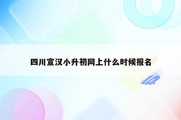 四川宣汉小升初网上什么时候报名