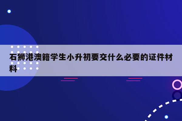 石狮港澳籍学生小升初要交什么必要的证件材料