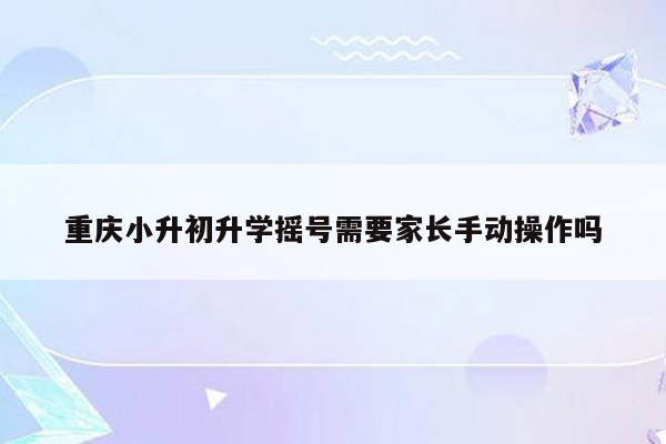 重庆小升初升学摇号需要家长手动操作吗