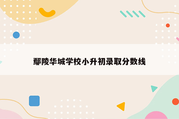 鄢陵华城学校小升初录取分数线