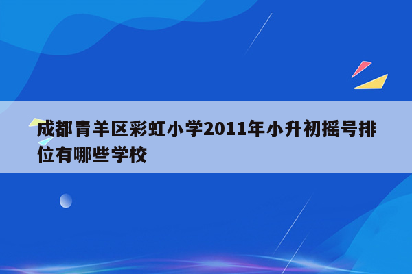 成都青羊区彩虹小学2011年小升初摇号排位有哪些学校