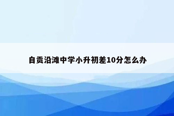 自贡沿滩中学小升初差10分怎么办