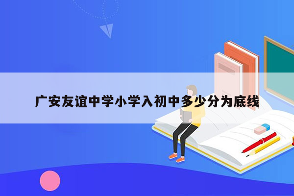 广安友谊中学小学入初中多少分为底线