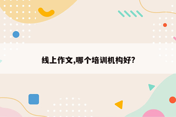 线上作文,哪个培训机构好?