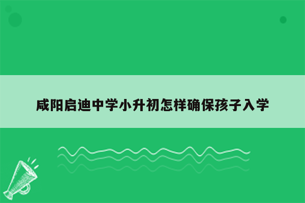 咸阳启迪中学小升初怎样确保孩子入学