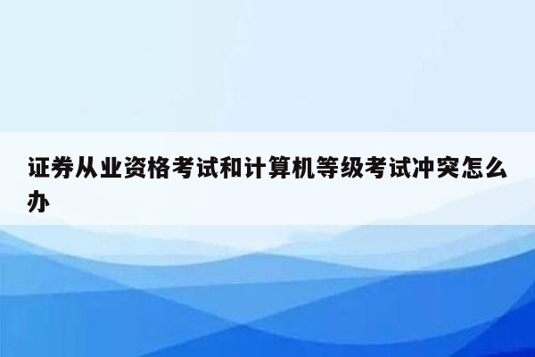 证券从业资格考试和计算机等级考试冲突怎么办