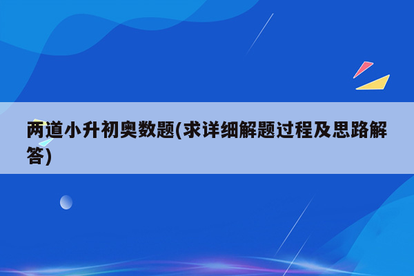 两道小升初奥数题(求详细解题过程及思路解答)