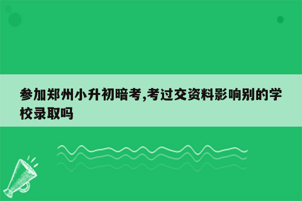 参加郑州小升初暗考,考过交资料影响别的学校录取吗