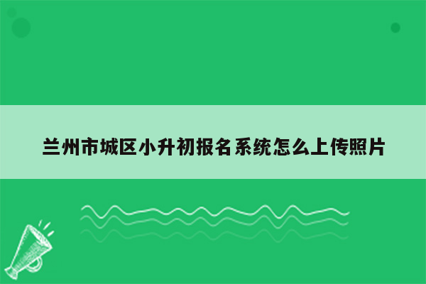 兰州市城区小升初报名系统怎么上传照片