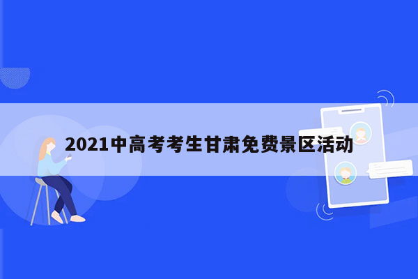 2021中高考考生甘肃免费景区活动