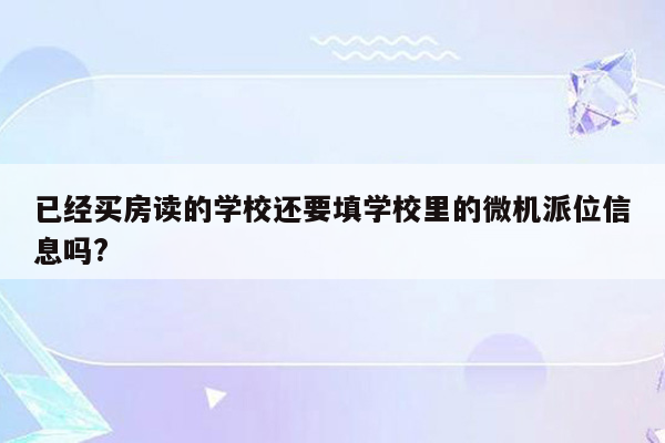 已经买房读的学校还要填学校里的微机派位信息吗?