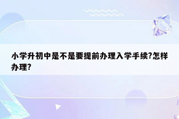 小学升初中是不是要提前办理入学手续?怎样办理?