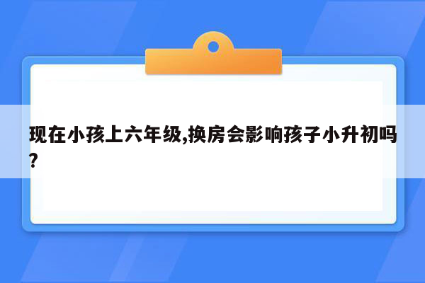 现在小孩上六年级,换房会影响孩子小升初吗?