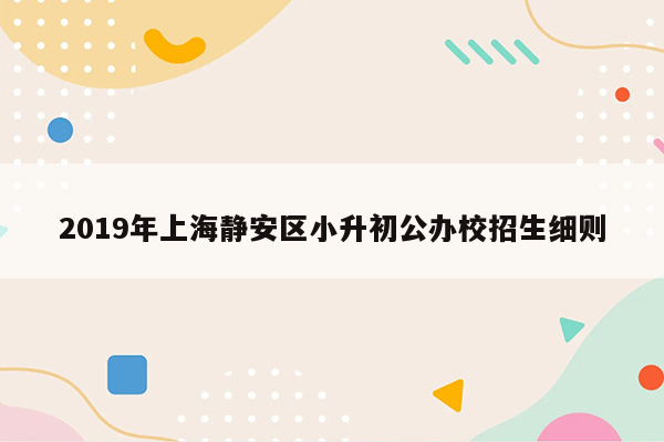 2019年上海静安区小升初公办校招生细则