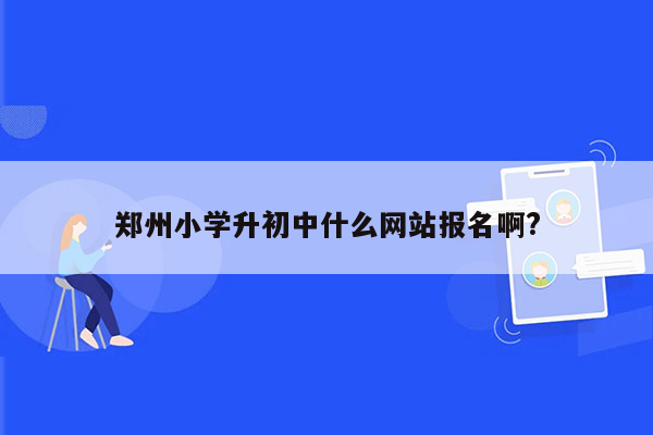 郑州小学升初中什么网站报名啊?