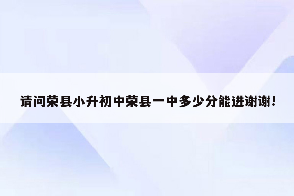 请问荣县小升初中荣县一中多少分能进谢谢!