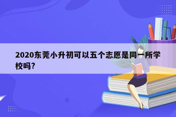 2020东莞小升初可以五个志愿是同一所学校吗?