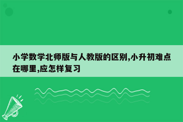 小学数学北师版与人教版的区别,小升初难点在哪里,应怎样复习