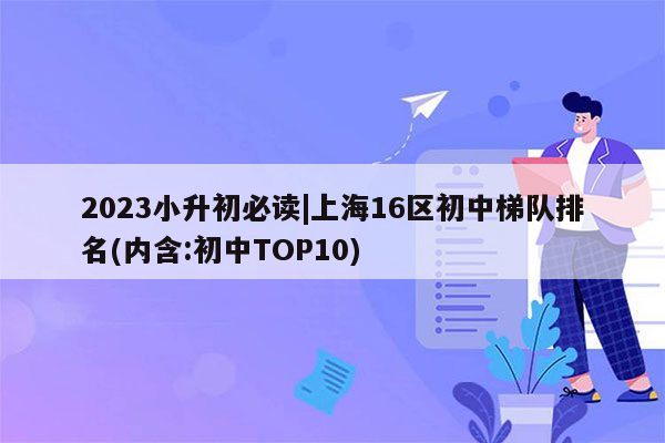 2023小升初必读|上海16区初中梯队排名(内含:初中TOP10)