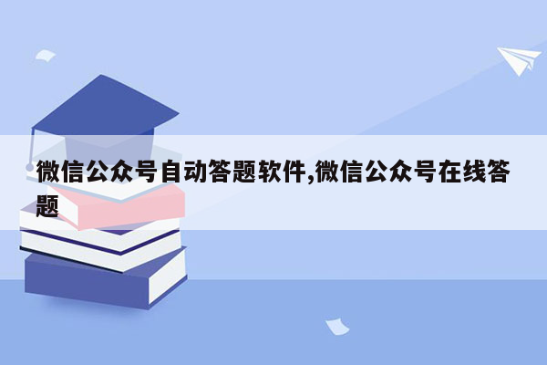 微信公众号自动答题软件,微信公众号在线答题