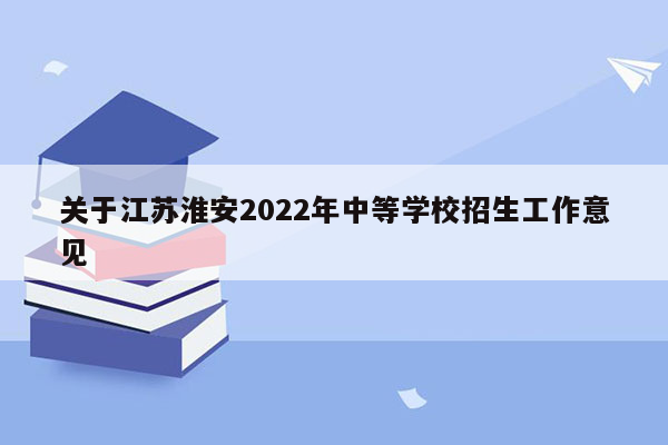 关于江苏淮安2022年中等学校招生工作意见