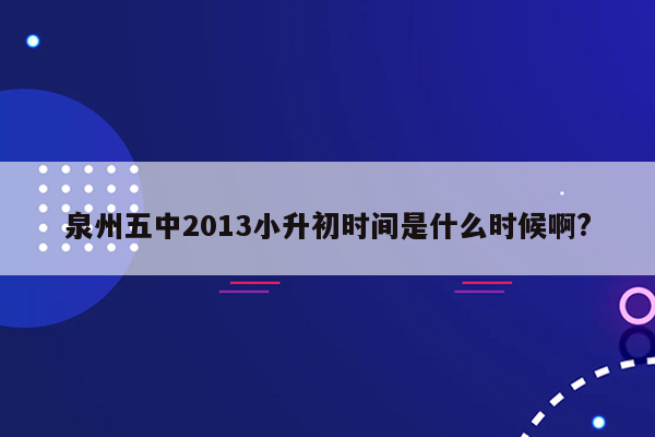 泉州五中2013小升初时间是什么时候啊?