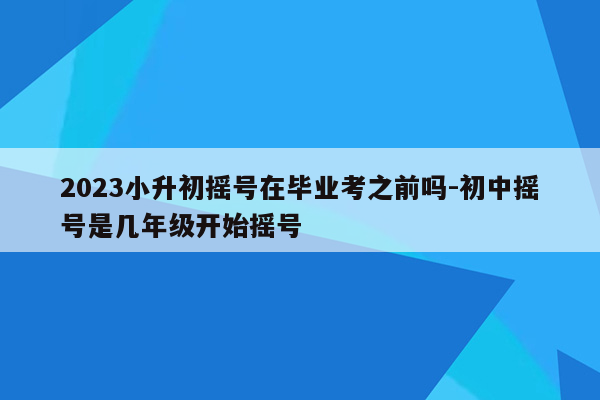 2023小升初摇号在毕业考之前吗-初中摇号是几年级开始摇号