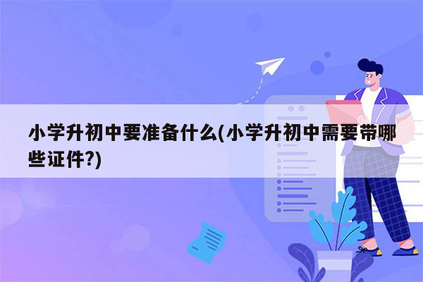 小学升初中要准备什么(小学升初中需要带哪些证件?)