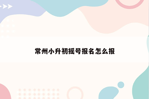 常州小升初摇号报名怎么报