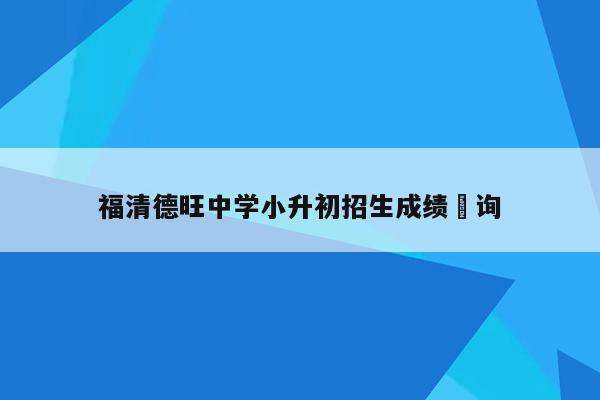 福清德旺中学小升初招生成绩査询