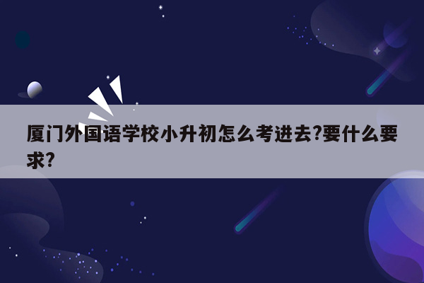 厦门外国语学校小升初怎么考进去?要什么要求?