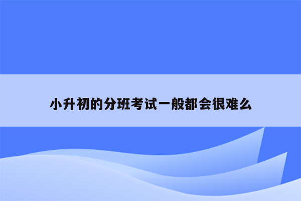 小升初的分班考试一般都会很难么