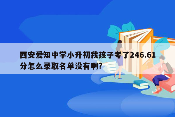 西安爱知中学小升初我孩子考了246.61分怎么录取名单没有啊?