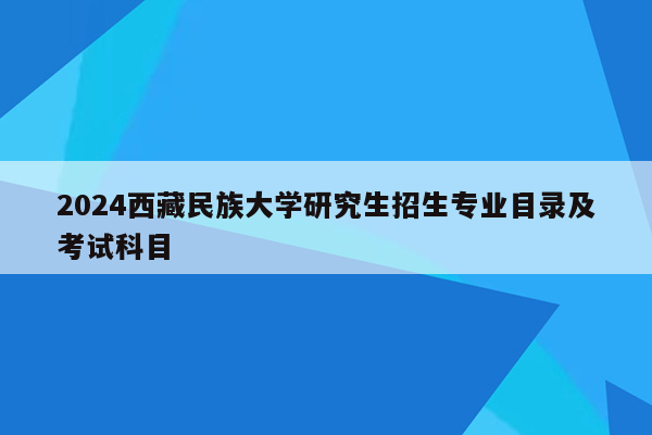 2024西藏民族大学研究生招生专业目录及考试科目