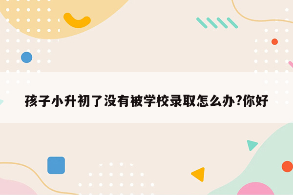 孩子小升初了没有被学校录取怎么办?你好