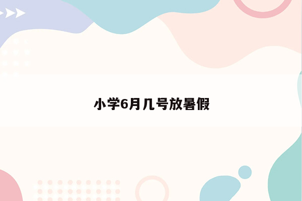 小学6月几号放暑假