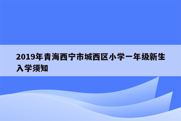 2019年青海西宁市城西区小学一年级新生入学须知