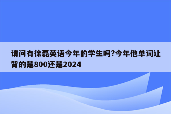 请问有徐磊英语今年的学生吗?今年他单词让背的是800还是2024