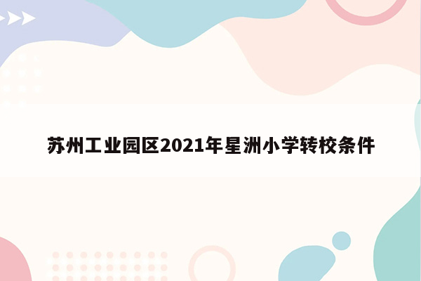 苏州工业园区2021年星洲小学转校条件